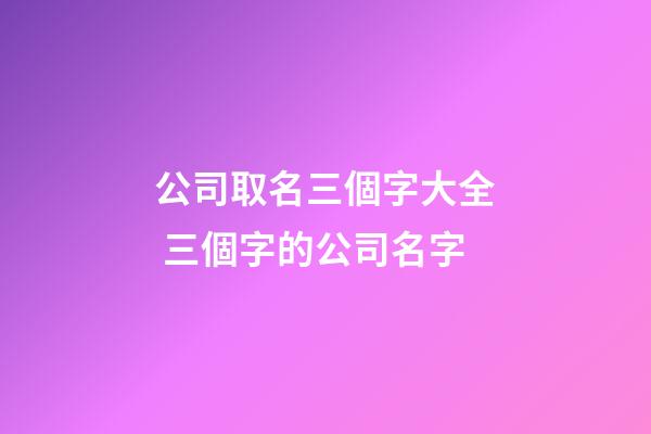 公司取名三個字大全 三個字的公司名字-第1張-公司起名-玄機派